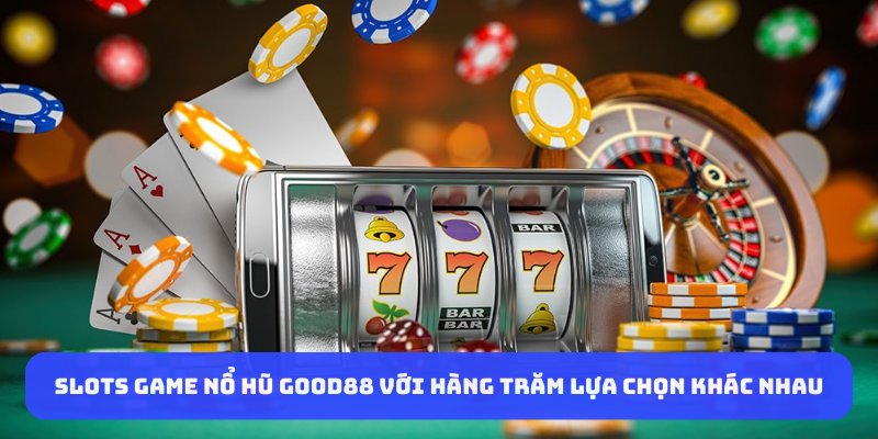 Slots game nổ hũ GOOD88 với hàng trăm lựa chọn khác nhau