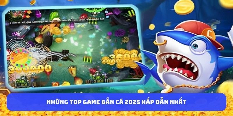 Những top game bắn cá 2025 hấp dẫn nhất