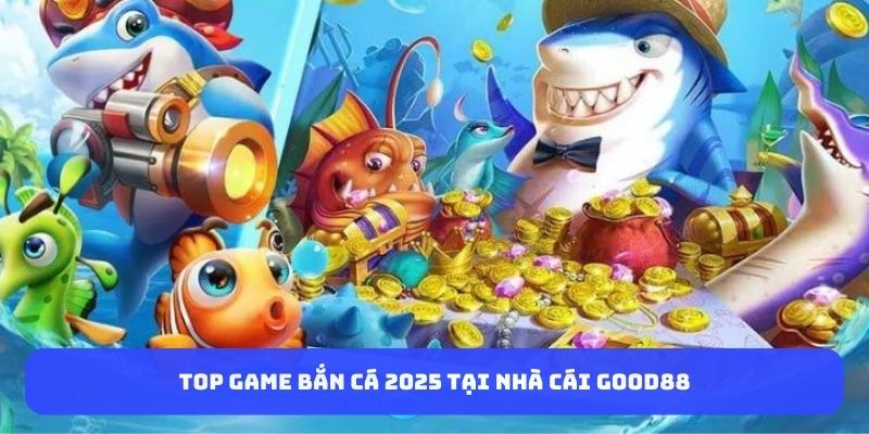 top-game-ban-ca-2025-tai-nha-cai-good88